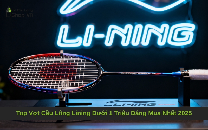 Top Vợt Cầu Lông Lining Dưới 1 Triệu Đáng Mua Nhất 2025