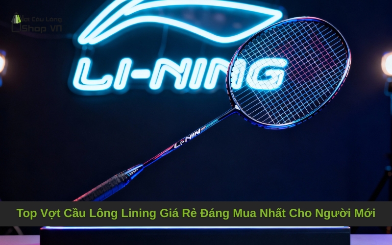 Top Vợt Cầu Lông Lining Giá Rẻ Đáng Mua Nhất Cho Người Mới