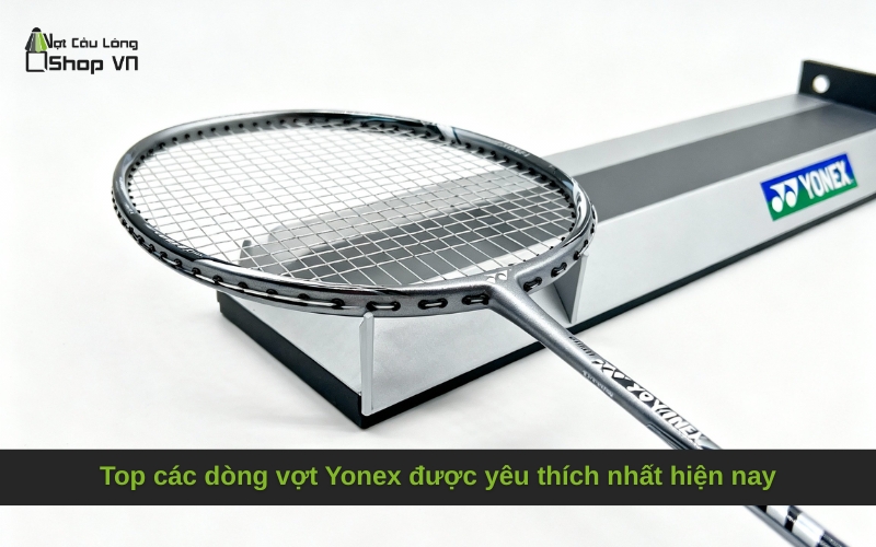 Top các dòng vợt Yonex được yêu thích nhất hiện nay