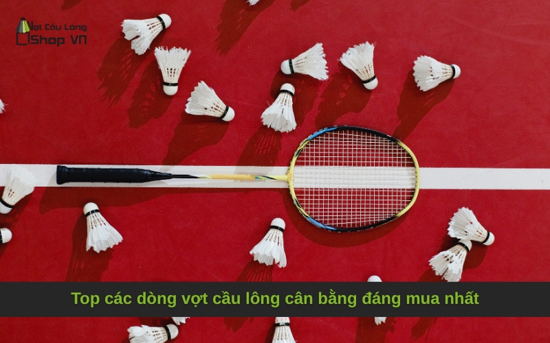 Top các dòng vợt cầu lông cân bằng đáng mua nhất