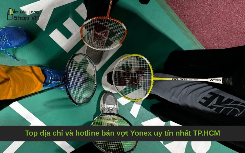 Top địa chỉ và hotline bán vợt Yonex uy tín nhất TP.HCM