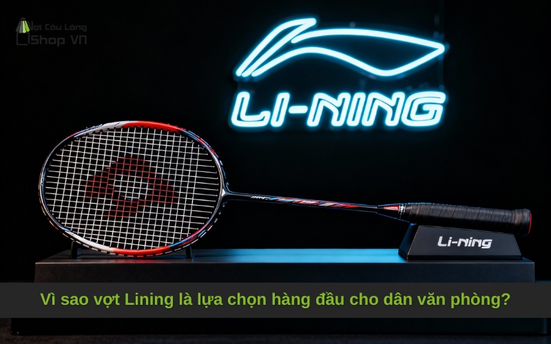 Vì sao vợt Lining là lựa chọn hàng đầu cho dân văn phòng?