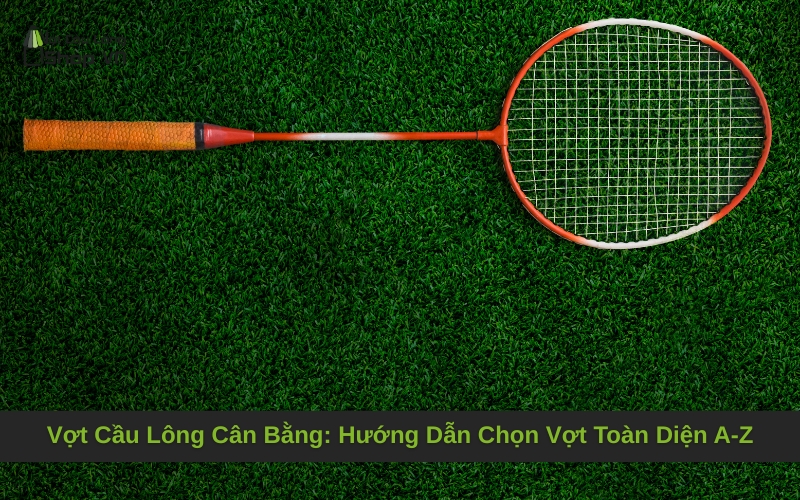 Vợt Cầu Lông Cân Bằng: Hướng Dẫn Chọn Vợt Toàn Diện A-Z