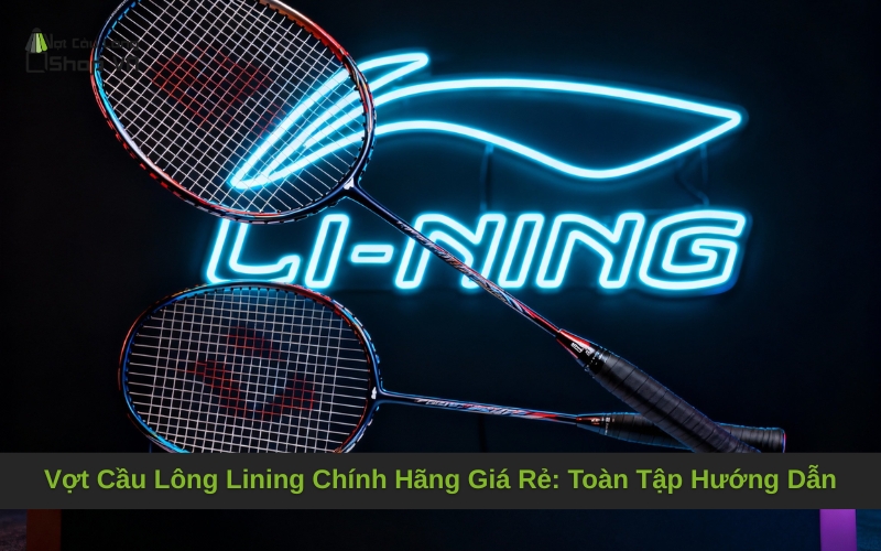 Vợt Cầu Lông Lining Chính Hãng Giá Rẻ: Toàn Tập Hướng Dẫn