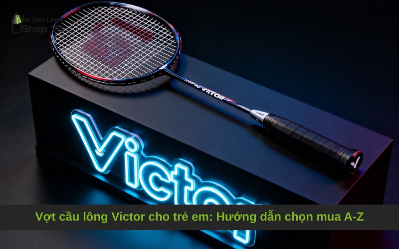 Vợt cầu lông Victor cho trẻ em: Hướng dẫn chọn mua A-Z