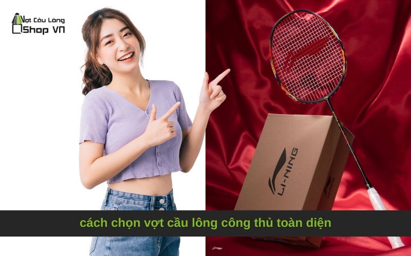 cách chọn vợt cầu lông công thủ toàn diện