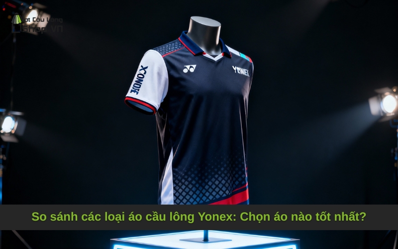 So sánh các loại áo cầu lông Yonex: Chọn áo nào tốt nhất?
