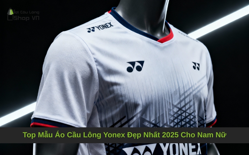 Top Mẫu Áo Cầu Lông Yonex Đẹp Nhất 2025 Cho Nam Nữ